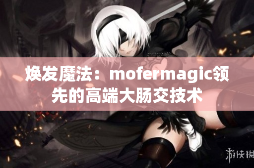焕发魔法：mofermagic领先的高端大肠交技术