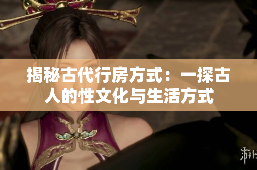 揭秘古代行房方式：一探古人的性文化与生活方式