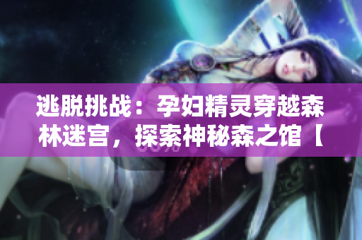 逃脱挑战：孕妇精灵穿越森林迷宫，探索神秘森之馆【重制版】