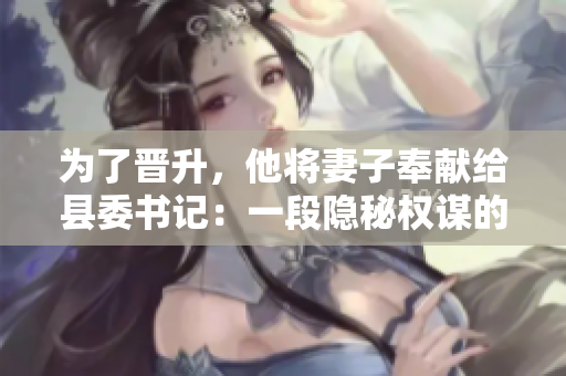 为了晋升，他将妻子奉献给县委书记：一段隐秘权谋的揭示