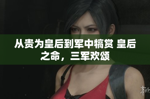 从贵为皇后到军中犒赏 皇后之命，三军欢颂