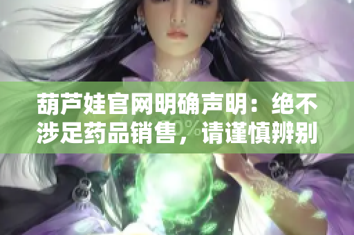 葫芦娃官网明确声明：绝不涉足药品销售，请谨慎辨别正规渠道
