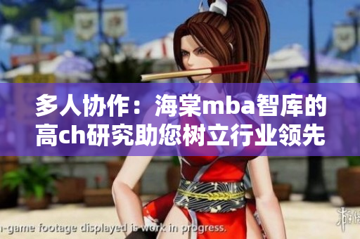 多人协作：海棠mba智库的高ch研究助您树立行业领先地位