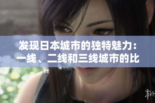发现日本城市的独特魅力：一线、二线和三线城市的比较