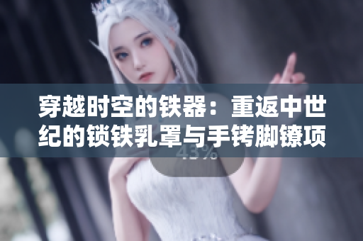 穿越时空的铁器：重返中世纪的锁铁乳罩与手铐脚镣项圈