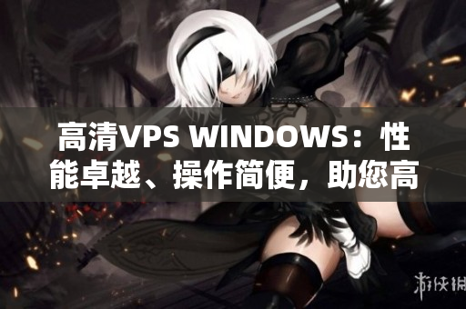高清VPS WINDOWS：性能卓越、操作简便，助您高效运行应用