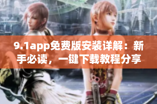 9.1app免费版安装详解：新手必读，一键下载教程分享