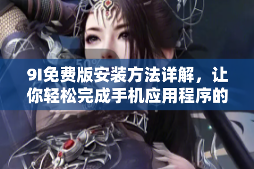 9I免费版安装方法详解，让你轻松完成手机应用程序的安装步骤