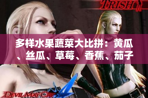 多样水果蔬菜大比拼：黄瓜、丝瓜、草莓、香蕉、茄子、土豆谁是您的健康之选？