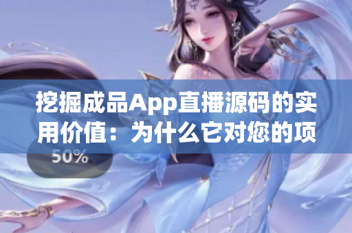 挖掘成品App直播源码的实用价值：为什么它对您的项目至关重要？