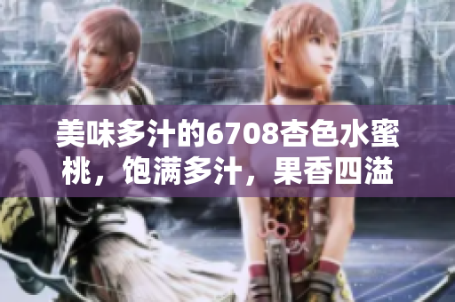 美味多汁的6708杏色水蜜桃，饱满多汁，果香四溢
