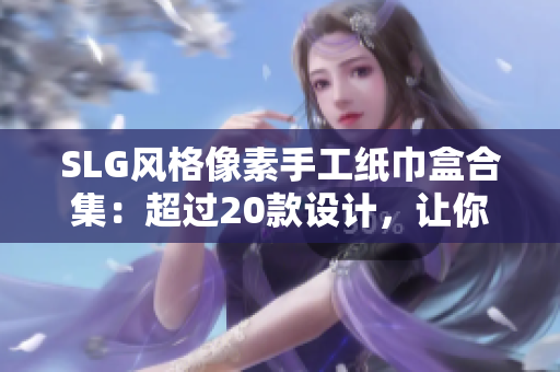 SLG风格像素手工纸巾盒合集：超过20款设计，让你的生活更具个性