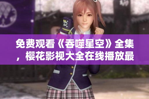 免费观看《吞噬星空》全集，樱花影视大全在线播放最新剧集