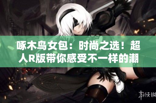 啄木鸟女包：时尚之选！超人R版带你感受不一样的潮流魅力