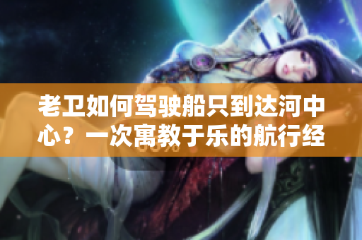 老卫如何驾驶船只到达河中心？一次寓教于乐的航行经历