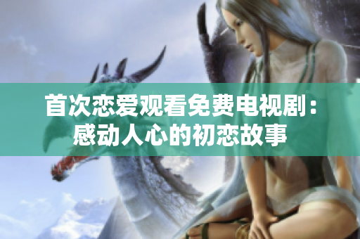 首次恋爱观看免费电视剧：感动人心的初恋故事