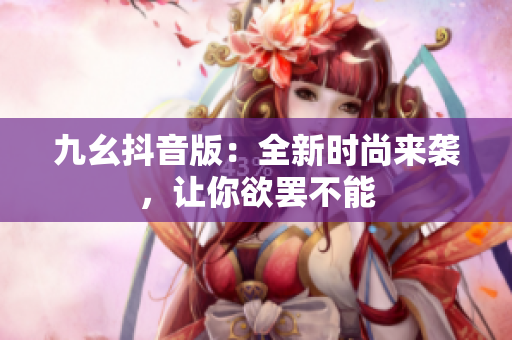九幺抖音版：全新时尚来袭，让你欲罢不能