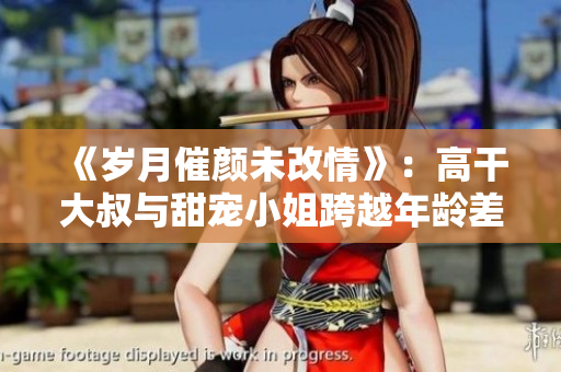 《岁月催颜未改情》：高干大叔与甜宠小姐跨越年龄差，浪漫爱情暖心上演