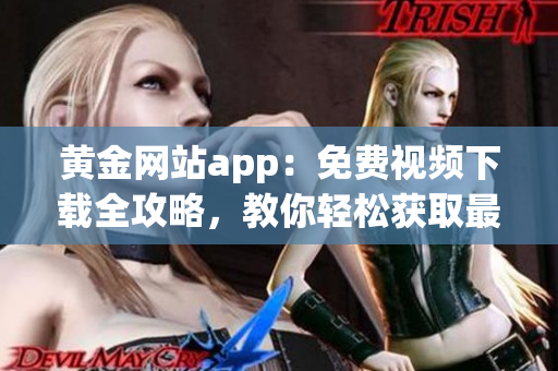 黄金网站app：免费视频下载全攻略，教你轻松获取最新影视资源