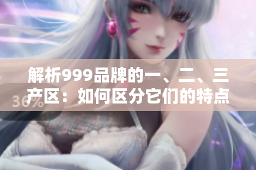 解析999品牌的一、二、三产区：如何区分它们的特点与优势？