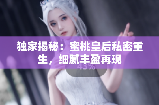 独家揭秘：蜜桃皇后私密重生，细腻丰盈再现