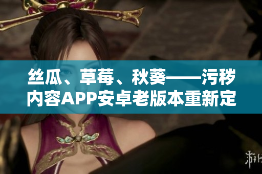 丝瓜、草莓、秋葵——污秽内容APP安卓老版本重新定义