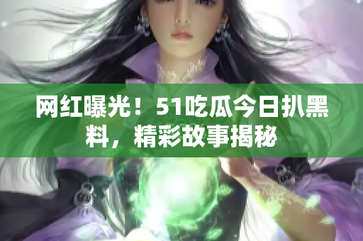 网红曝光！51吃瓜今日扒黑料，精彩故事揭秘