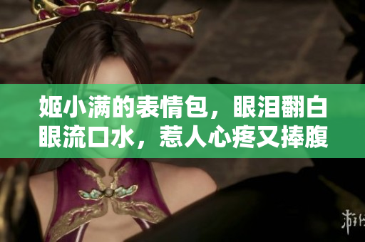 姬小满的表情包，眼泪翻白眼流口水，惹人心疼又捧腹