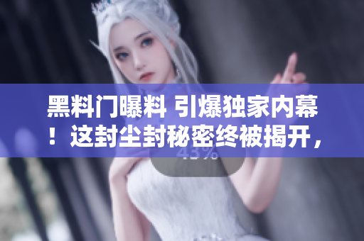 黑料门曝料 引爆独家内幕！这封尘封秘密终被揭开，惊世真相震撼曝光！