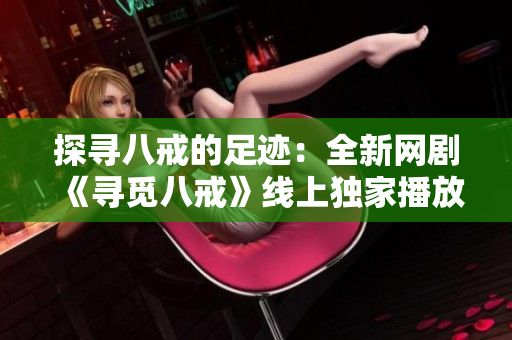 探寻八戒的足迹：全新网剧《寻觅八戒》线上独家播放