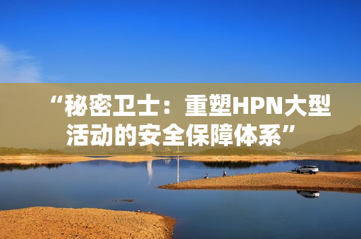 “秘密卫士：重塑HPN大型活动的安全保障体系”
