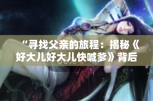 “寻找父亲的旅程：揭秘《好大儿好大儿快喊爹》背后的故事”