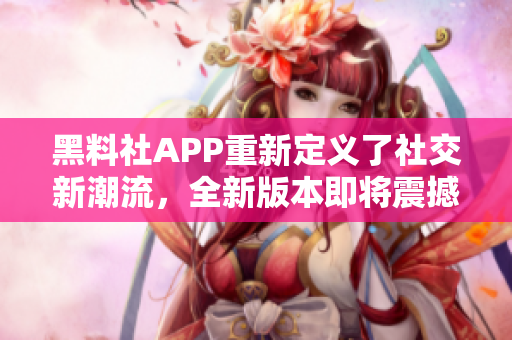 黑料社APP重新定义了社交新潮流，全新版本即将震撼发布！