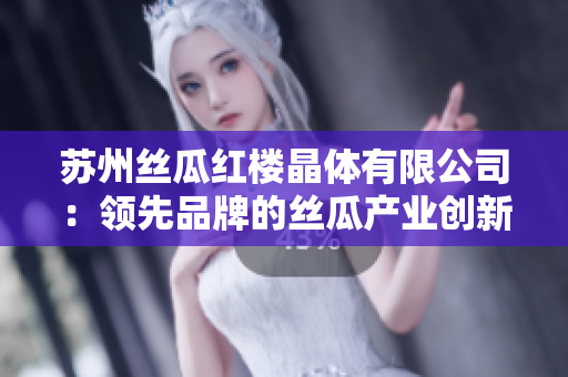 苏州丝瓜红楼晶体有限公司：领先品牌的丝瓜产业创新与发展