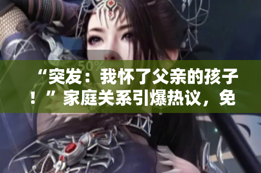 “突发：我怀了父亲的孩子！”家庭关系引爆热议，免费揭秘！