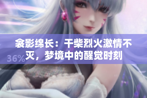 衾影绵长：干柴烈火激情不灭，梦境中的醒觉时刻