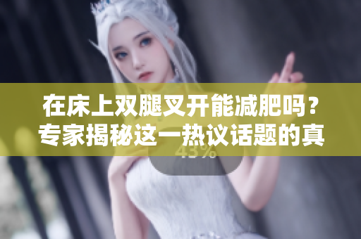 在床上双腿叉开能减肥吗？专家揭秘这一热议话题的真相