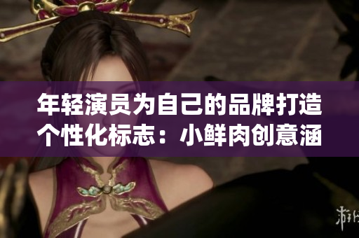 年轻演员为自己的品牌打造个性化标志：小鲜肉创意涵义的大Logo