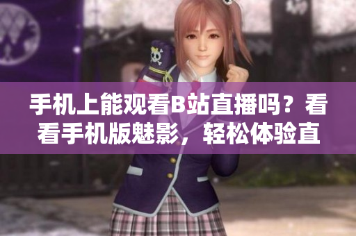 手机上能观看B站直播吗？看看手机版魅影，轻松体验直播乐趣
