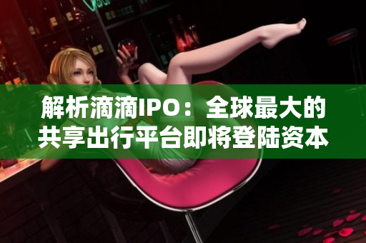 解析滴滴IPO：全球最大的共享出行平台即将登陆资本市场