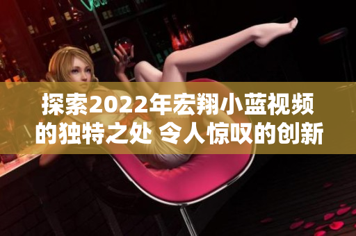探索2022年宏翔小蓝视频的独特之处 令人惊叹的创新与无限可能