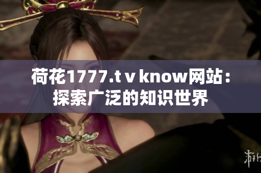 荷花1777.tⅴknow网站：探索广泛的知识世界