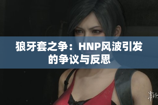 狼牙套之争：HNP风波引发的争议与反思