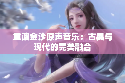 重渡金沙原声音乐：古典与现代的完美融合