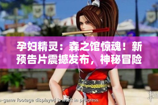 孕妇精灵：森之馆惊魂！新预告片震撼发布，神秘冒险引人入胜