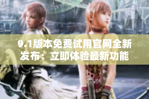 9.1版本免费试用官网全新发布：立即体验最新功能