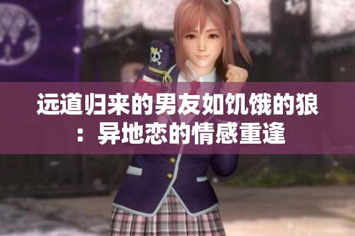 远道归来的男友如饥饿的狼：异地恋的情感重逢