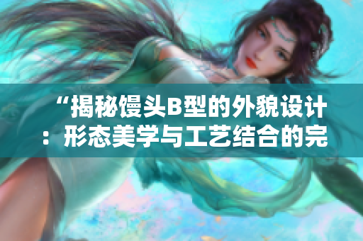 “揭秘馒头B型的外貌设计：形态美学与工艺结合的完美呈现”