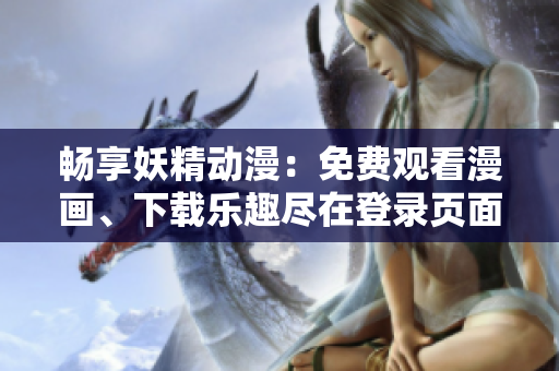 畅享妖精动漫：免费观看漫画、下载乐趣尽在登录页面
