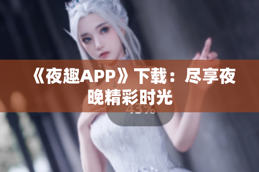 《夜趣APP》下载：尽享夜晚精彩时光